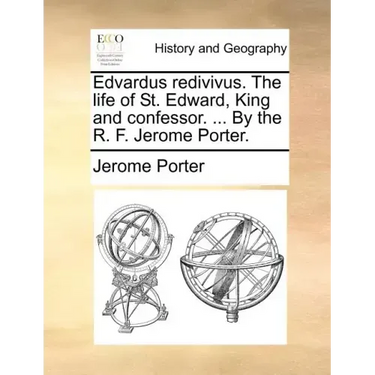Edvardus Redivivus. the Life of St. Edward, King and Confessor. ... by the R. F. Jerome Porter.