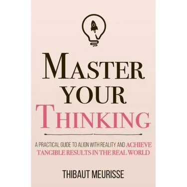 Master Your Thinking: A Practical Guide to Align Yourself with Reality and Achieve Tangible Results in the Real World