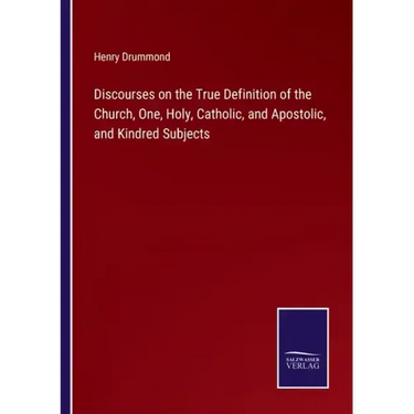 Discourses on the True Definition of the Church, One, Holy, Catholic, and Apostolic, and Kindred Subjects