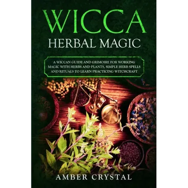 Wicca Herbal Magic: A Wiccan Guide and Grimoire for Working Magic with Herbs and Plants, Simple Herb Spells and Rituals to Learn Practicing Witchcraft