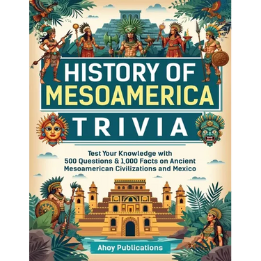 History of Mesoamerica Trivia: Test Your Knowledge with 489 Questions & 1,000 Facts on Ancient Mesoamerican Civilizations and Mexico