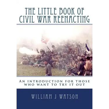 The Little Book of Civil War Reenacting: An introduction for those who want to try it out