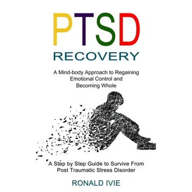Ptsd Recovery: A Mind-body Approach to Regaining Emotional Control and Becoming Whole (A Step by Step Guide to Survive From Post Trau