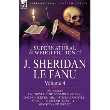 The Collected Supernatural and Weird Fiction of J. Sheridan Le Fanu: Volume 4-Including One Novel, 'The Wyvern Mystery, ' One Novelette, 'Mr. Justice