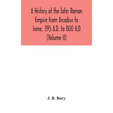 A history of the later Roman Empire from Arcadius to Irene, 395 A.D. to 800 A.D (Volume II)