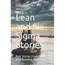 Lean and Six Sigma Stories: Real Stories From The Real Business World
