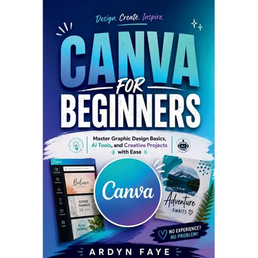 Canva for Beginners: Master Graphic Design Basics, AI Tools, and Creative Projects with Ease