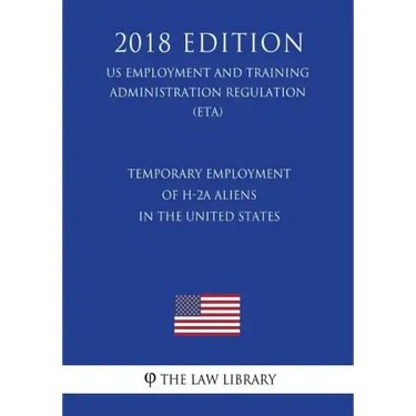 Temporary Employment of H-2a Aliens in the United States (Us Employment and Training Administration Regulation) (Eta) (2018 Edition)
