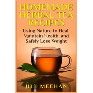 Homemade Herbal Tea Recipes: Using Nature to Heal, Maintain Health, and Safely Lo