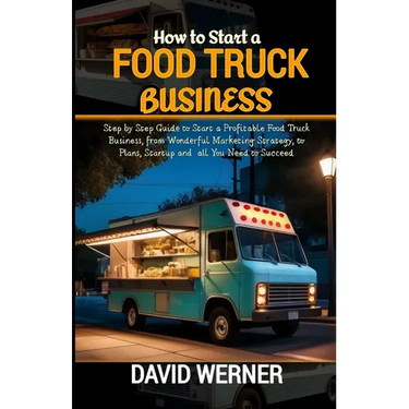 How to Start a Food Truck Business: Step by Step Guide to Start a Profitable Food Truck Business, from Wonderful Marketing Strategy, to Plans, Startup