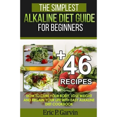 The Simplest Alkaline Diet Guide for Beginners + 46 Easy Recipes: How to Cure Your Body, Lose Weight And Regain Your Life with Easy Alkaline Diet Cook