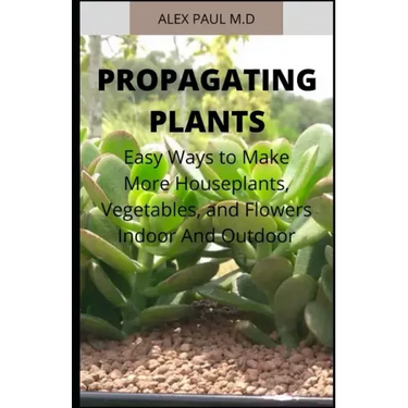 Propagating Plants: Prefect Guide to Propagating Your Own Flowers, Foliage Plants, Trees, Shrubs, Climbers, Wet-Loving Plants, Bog and Wat