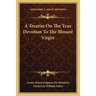 A Treatise On The True Devotion To The Blessed Virgin
