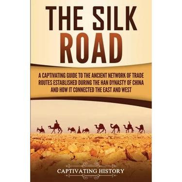 The Silk Road: A Captivating Guide to the Ancient Network of Trade Routes Established during the Han Dynasty of China and How It Connected the East an