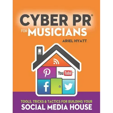 Cyber PR for Musicians: Tools, Tricks & Tactics for Building Your Social Media House