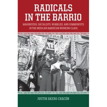 Radicals in the Barrio: Magonistas, Socialists, Wobblies, and Communists in the Mexican American Working Class