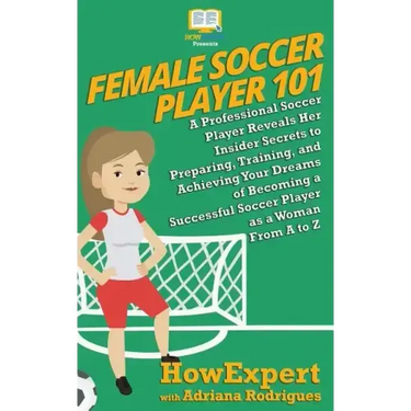 Female Soccer Player 101: A Professional Soccer Player Reveals Her Insider Secrets to Preparing, Training, and Achieving Your Dreams of Becoming