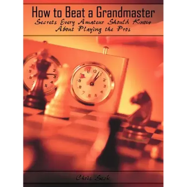 How to Beat a Grandmaster: Secrets Every Amateur Should Know About Playing the Pros