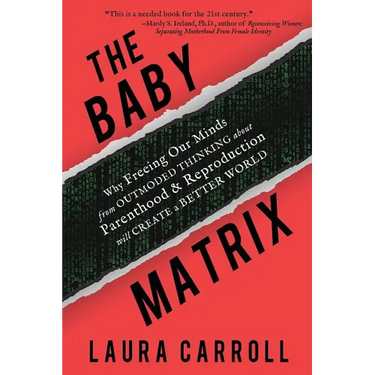The Baby Matrix: Why Freeing Our Minds From Outmoded Thinking About Parenthood & Reproduction Will Create a Better World