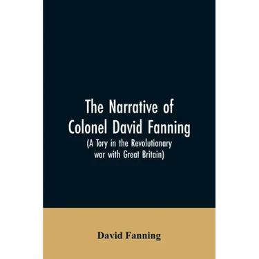 The narrative of Colonel David Fanning (a Tory in the revolutionary war with Great Britain): giving an account of his adventures in North Carolina, fr
