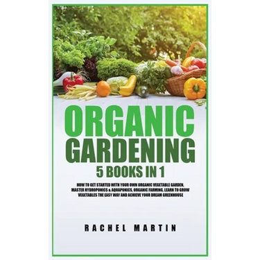 Organic Gardening: 5 Books in 1: How to Get Started with Your Own Organic Vegetable Garden, Master Hydroponics & Aquaponics, Learn to Grow Vegetables