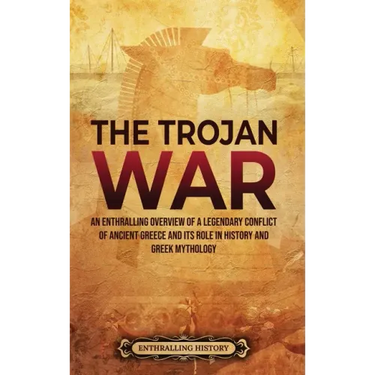 The Trojan War: An Enthralling Overview of a Legendary Conflict of Ancient Greece and Its Role in History and Greek Mythology