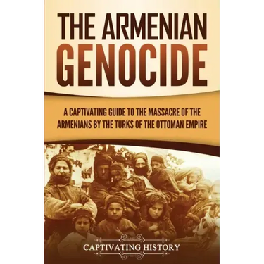 The Armenian Genocide: A Captivating Guide to the Massacre of the Armenians by the Turks of the Ottoman Empire