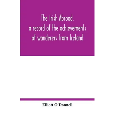 The Irish abroad, a record of the achievements of wanderers from Ireland