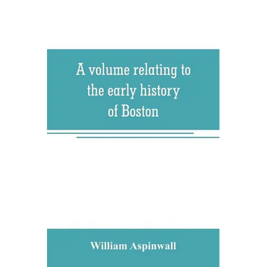 A volume relating to the early history of Boston, containing the Aspinwall notarial records from 1644 to 1651