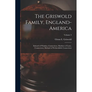 The Griswold Family, England-America: Edward of Windsor, Connecticut, Matthew of Lyme, Connecticut, Michael of Wethersfield, Connecticut; Volume 3