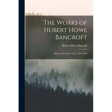 The Works of Hubert Howe Bancroft: History of Oregon: vol. I, 1834-1848