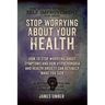 Stop Worrying About Your Health: How To Stop Worrying About Symptoms and how Hypochondria and Health Anxiety Can Actually Make You Sick