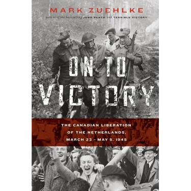 On to Victory: The Canadian Liberation of the Netherlands, March 23-May 5, 1945
