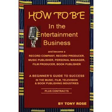 HOW TO BE In the Entertainment Business - A Beginner's Guide to Success in the Music, Film, Television and Book Publishing Industries