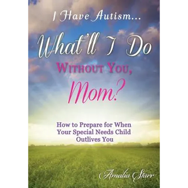 I Have Autism...What'll I Do Without You, Mom?: How to Prepare for When Your Special Needs Child Outlives You