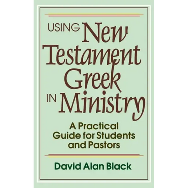 Using New Testament Greek in Ministry: A Practical Guide for Students and Pastors