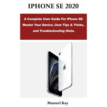 iPhone Se 2020: A Complete User Guide For iPhone SE. Master Your Device, User Tips & Tricks, and Troubleshooting Hints.
