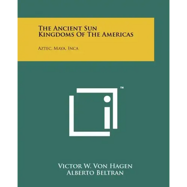 The Ancient Sun Kingdoms Of The Americas: Aztec, Maya, Inca