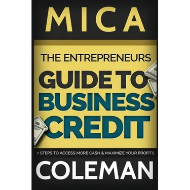 The Entrepreneurs Guide to Business Credit: 7 Steps to Access More Cash & Maximize Your Profits
