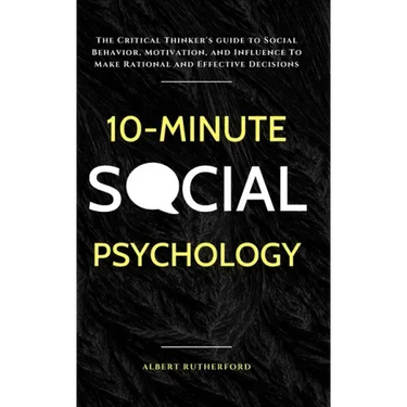 10-Minute Social Psychology: The Critical Thinker's Guide to Social Behavior, Motivation, and Influence To Make Rational and Effective Decisions