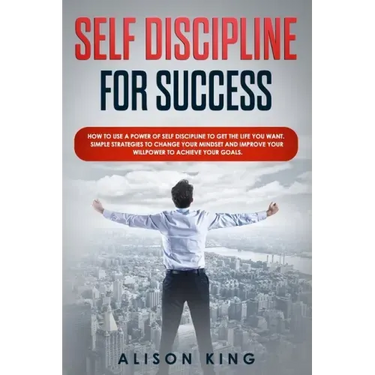 Self Discipline for Success: How to use a power of Self Discipline to get the life you want. Simple Strategies to change your mindset and improve y