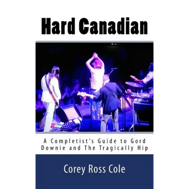 Hard Canadian: A Completist's Guide to Gord Downie and The Tragically Hip