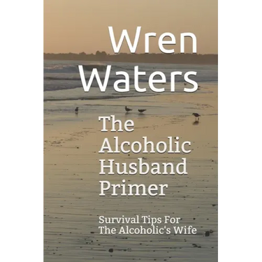 The Alcoholic Husband Primer: Survival Tips For The Alcoholic's Wife