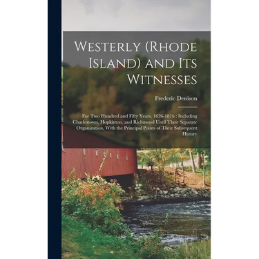 Westerly (Rhode Island) and Its Witnesses: For Two Hundred and Fifty Years, 1626-1876: Including Charlestown, Hopkinton, and Richmond Until Their Sepa