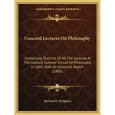 Concord Lectures on Philosophy: Comprising Outlines of All the Lectures at the Concord Summer School of Philosophy in 1882, with an Historical Sketch