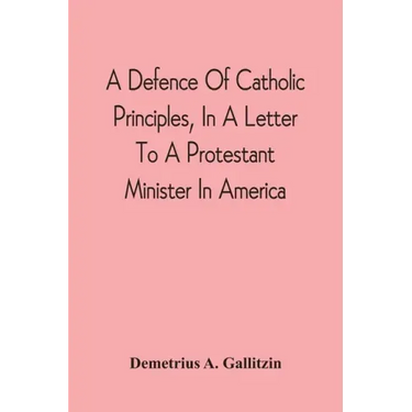 A Defence Of Catholic Principles, In A Letter To A Protestant Minister In America