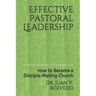 Effective Pastoral Leadership: How to Become a Disciple-Making Church