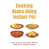 Cooking Beans Using Instant Pot: How To Cook Any Bean With 50 Delicious & Simple Recipes: How To Cook Dried Beans