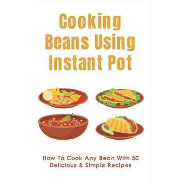 Cooking Beans Using Instant Pot: How To Cook Any Bean With 50 Delicious & Simple Recipes: How To Cook Dried Beans