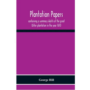 Plantation Papers: Containing A Summary Sketch Of The Great Ulster Plantation In The Year 1610